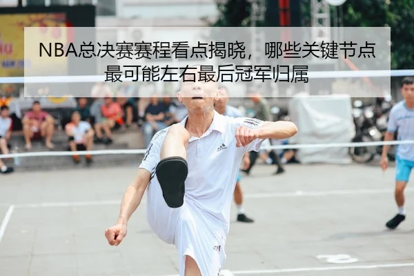 NBA总决赛赛程看点揭晓，哪些关键节点最可能左右最后冠军归属